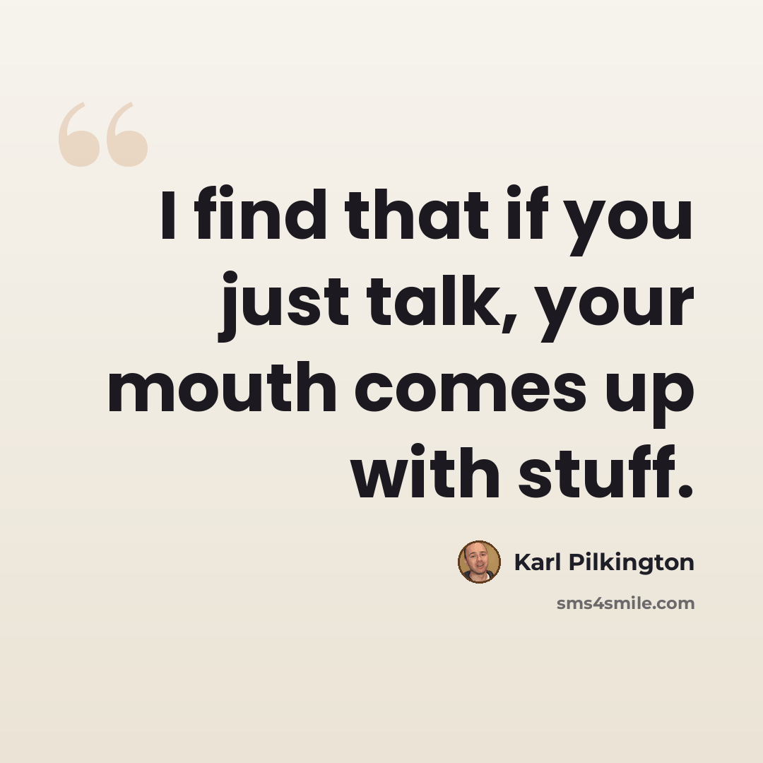 “I find that if you just talk, your mouth comes up with stuff.” quote by Karl Pilkington