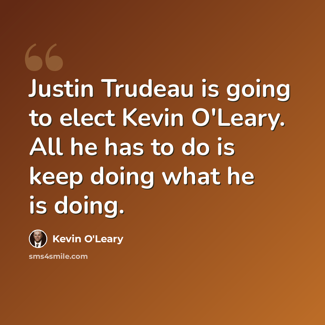 “Justin Trudeau is going to elect Kevin O'Leary. All he has to do is keep doing what he is doing.” quote by Kevin O'Leary