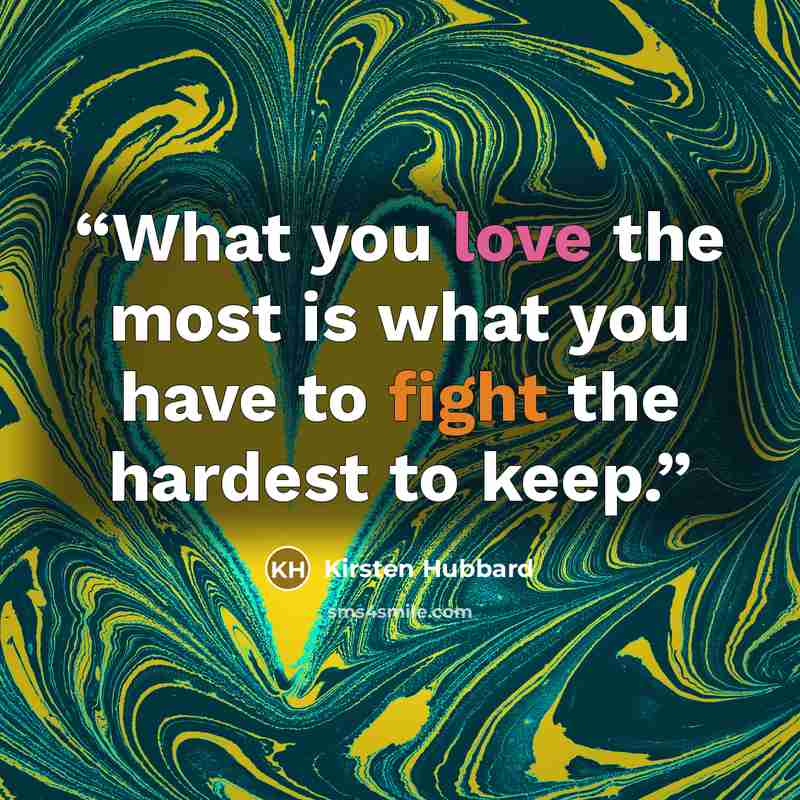 “What you love the most is what you have to fight the hardest to keep.” quote by Kirsten Hubbard