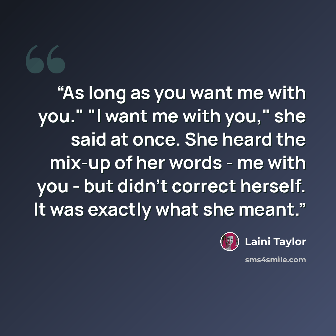 “As long as you want me with you." "I want me with you," she said at once. She heard the mix-up of her words - me with you - but didn't correct herself. It was exactly what she meant.” quote by Laini Taylor