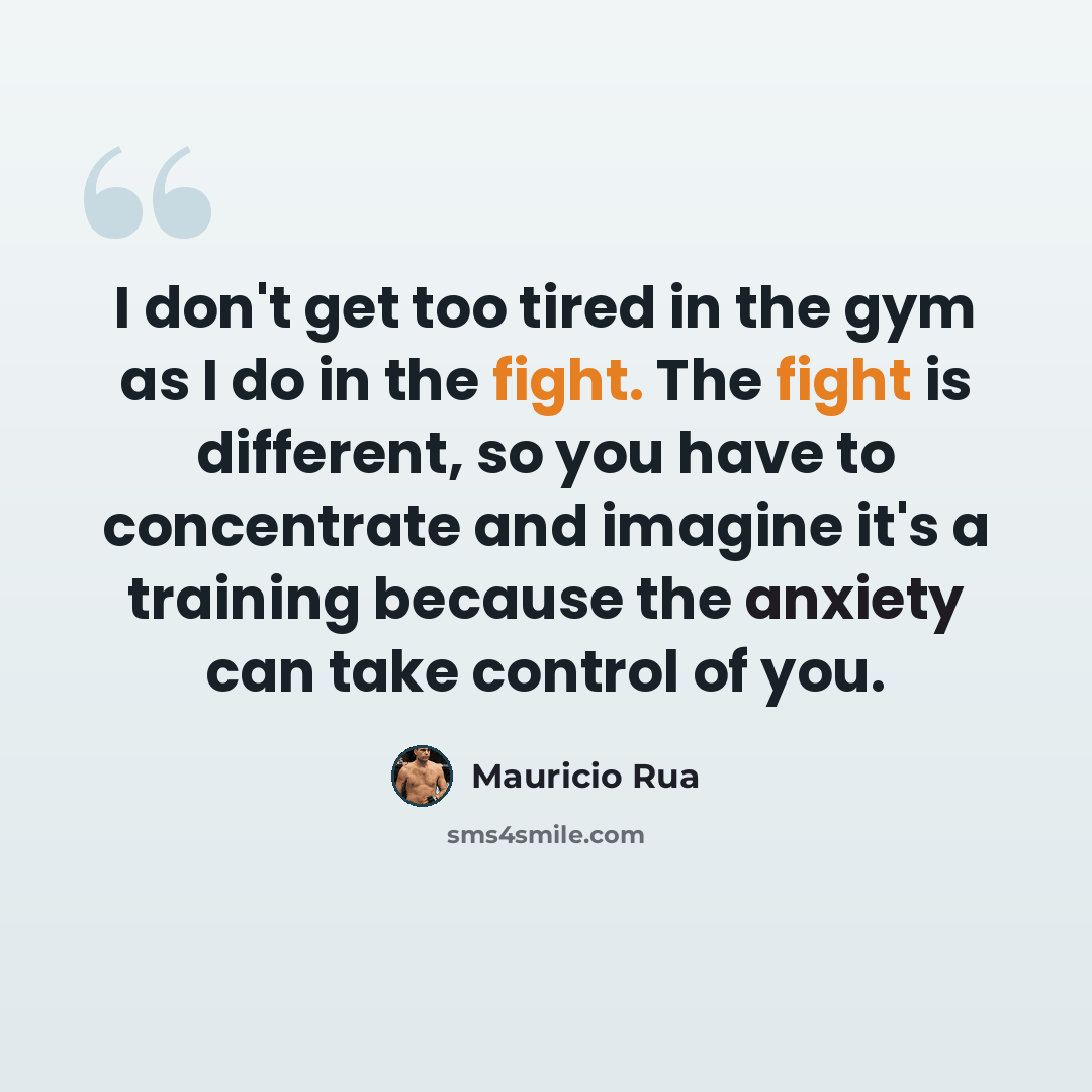 “I don't get too tired in the gym as I do in the fight. The fight is different, so you have to concentrate and imagine it's a training because the anxiety can take control of you.” quote by Mauricio Rua