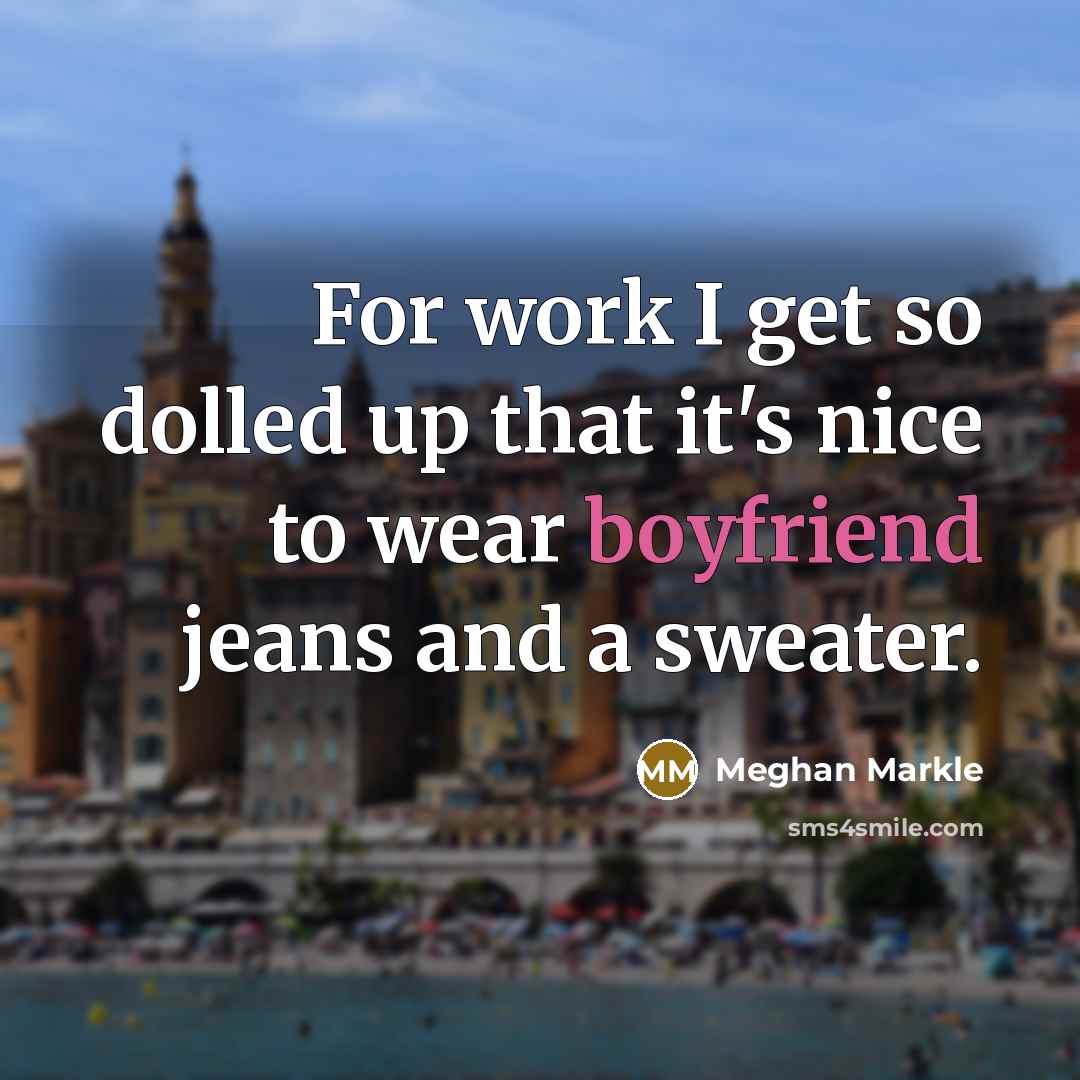 “For work I get so dolled up that it's nice to wear boyfriend jeans and a sweater.” quote by Meghan Markle