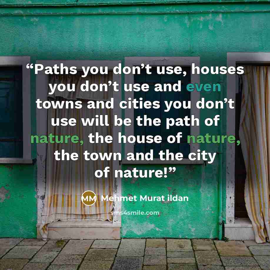 “Paths you don’t use, houses you don’t use and even towns and cities you don’t use will be the path of nature, the house of nature, the town and the city of nature!” quote by Mehmet Murat ildan
