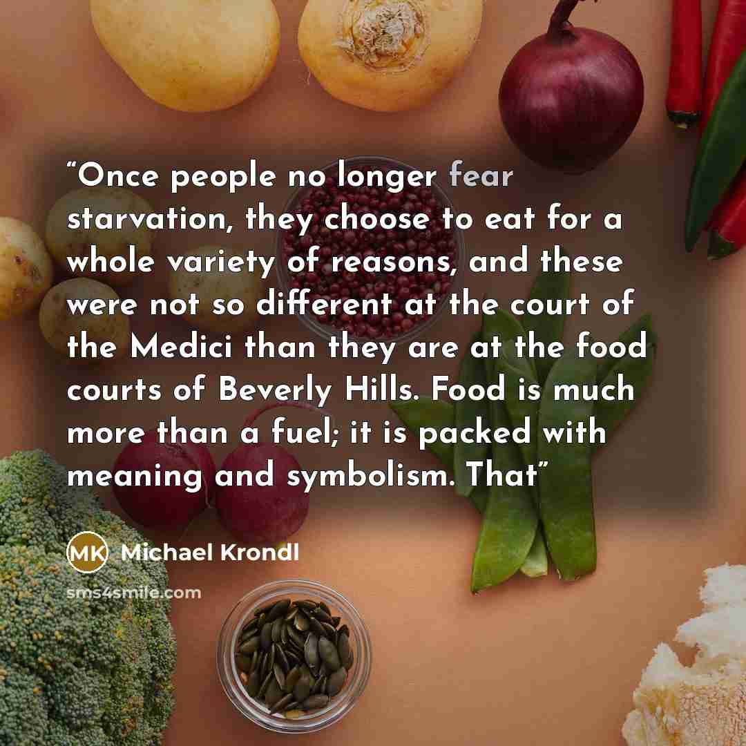 “Once people no longer fear starvation, they choose to eat for a whole variety of reasons, and these were not so different at the court of the Medici than they are at the food courts of Beverly Hills. Food is much more than a fuel; it is packed with meaning and symbolism. That” quote by Michael Krondl