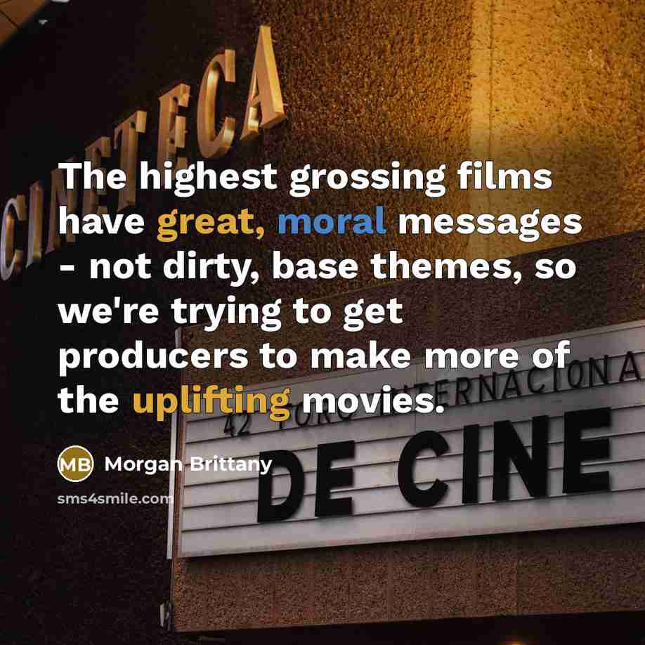 “The highest grossing films have great, moral messages - not dirty, base themes, so we're trying to get producers to make more of the uplifting movies.” quote by Morgan Brittany