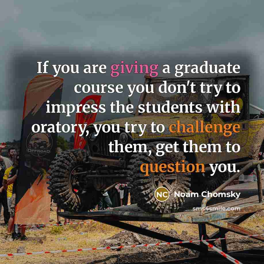 “If you are giving a graduate course you don't try to impress the students with oratory, you try to challenge them, get them to question you.” quote by Noam Chomsky
