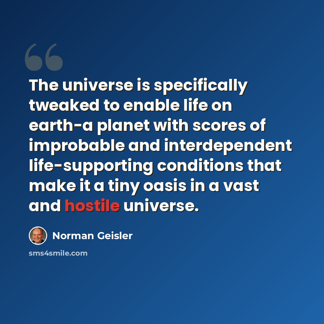 “The universe is specifically tweaked to enable life on earth-a planet with scores of improbable and interdependent life-supporting conditions that make it a tiny oasis in a vast and hostile universe.” quote by Norman Geisler