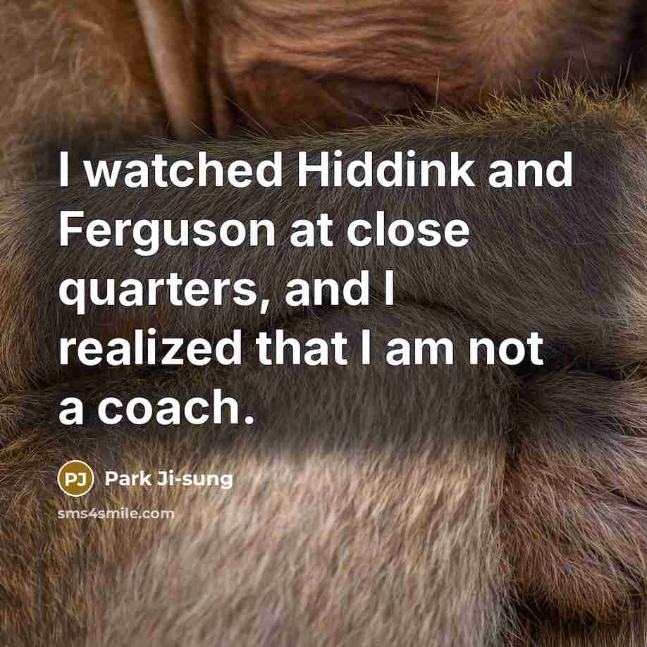 “I watched Hiddink and Ferguson at close quarters, and I realized that I am not a coach.” quote by Park Ji-sung