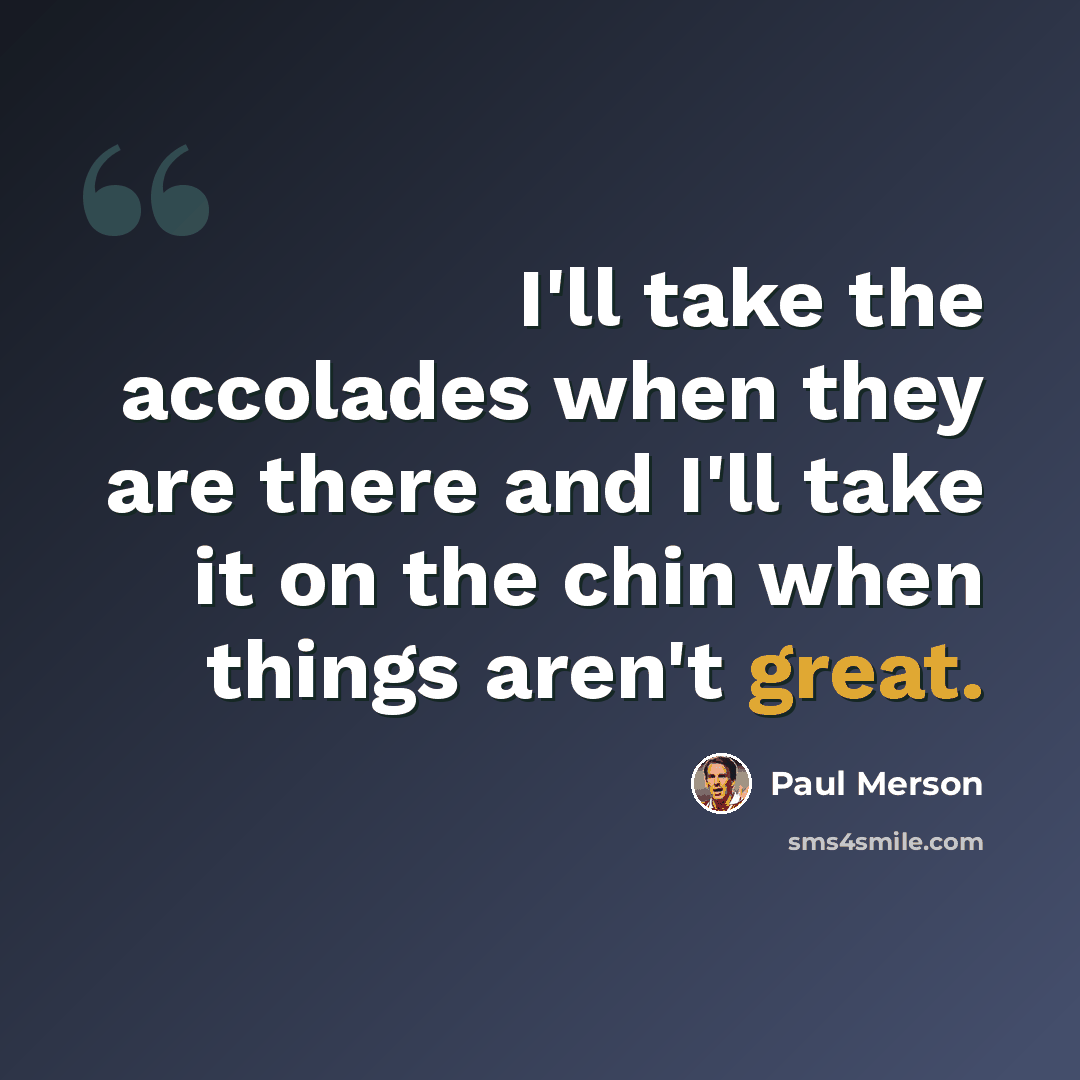 “I'll take the accolades when they are there and I'll take it on the chin when things aren't great.” quote by Paul Merson