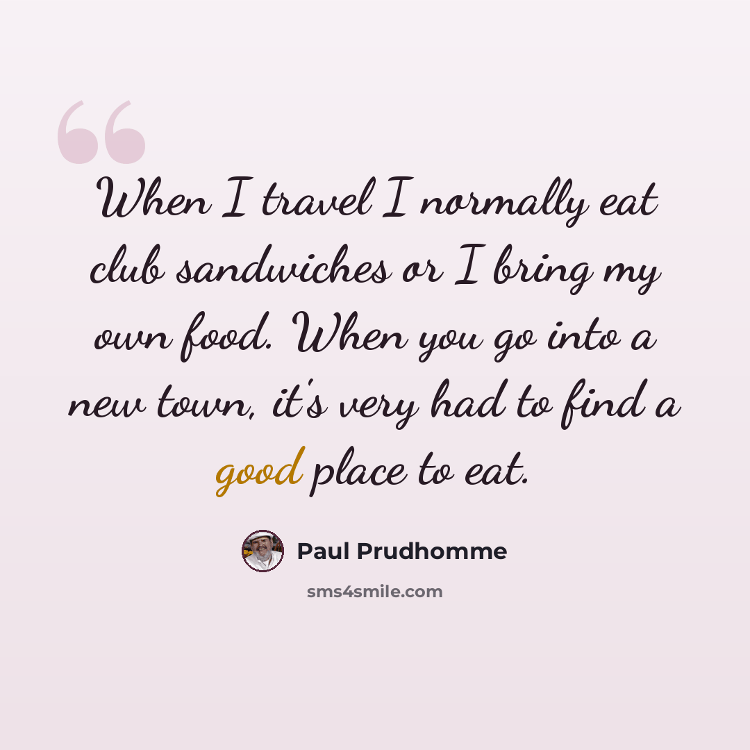 “When I travel I normally eat club sandwiches or I bring my own food. When you go into a new town, it's very had to find a good place to eat.” quote by Paul Prudhomme