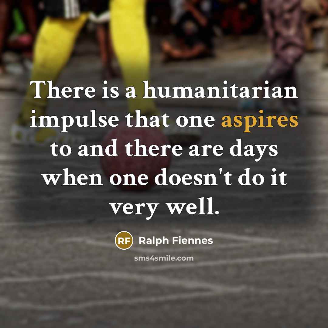 “There is a humanitarian impulse that one aspires to and there are days when one doesn't do it very well.” quote by Ralph Fiennes