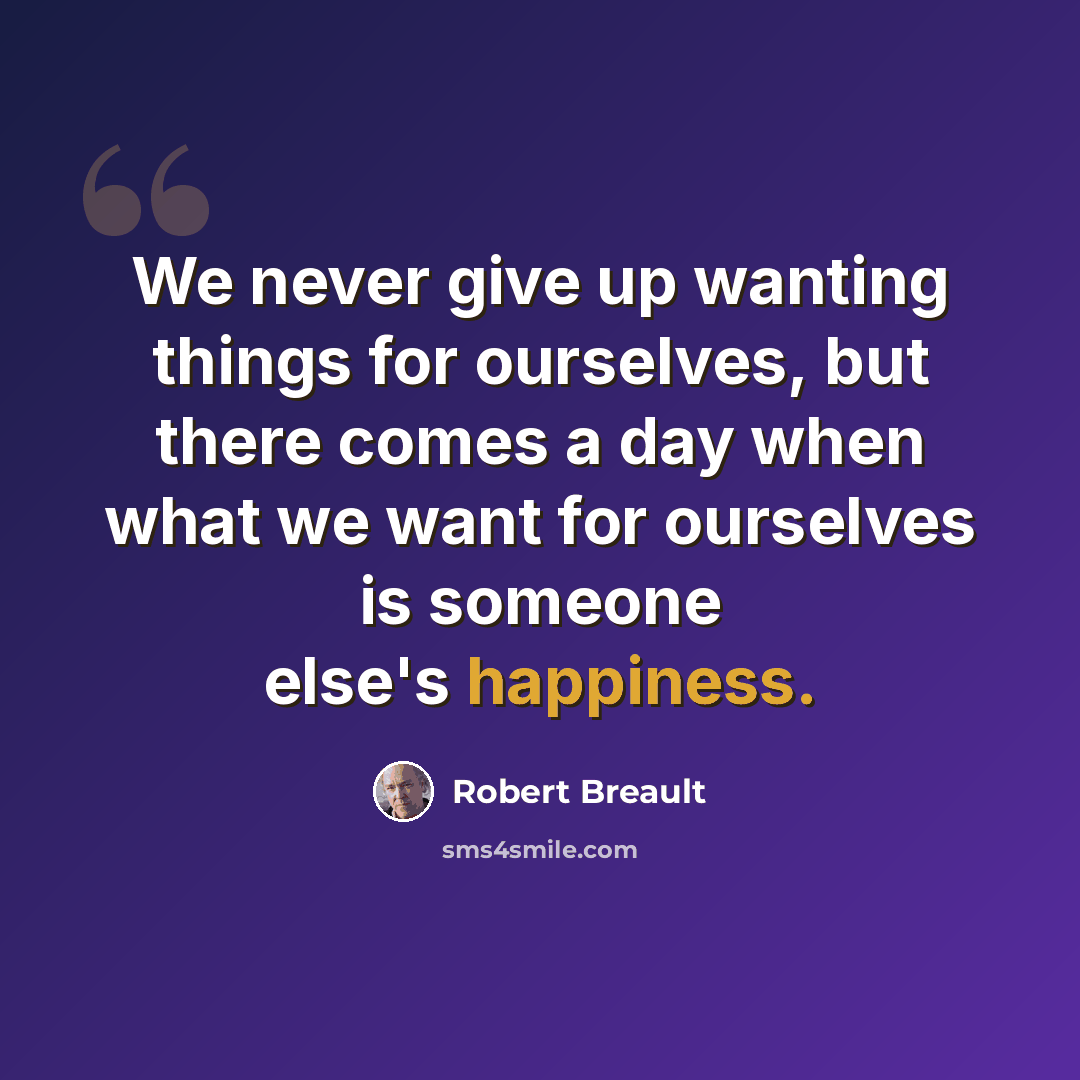 “We never give up wanting things for ourselves, but there comes a day when what we want for ourselves is someone else's happiness.” quote by Robert Breault