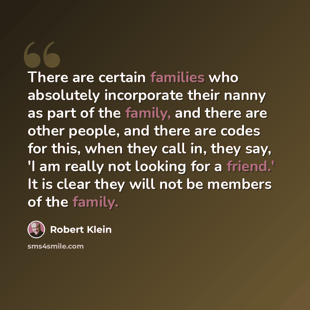 “There are certain families who absolutely incorporate their nanny as part of the family, and there are other people, and there are codes for this, when they call in, they say, 'I am really not looking for a friend.' It is clear they will not be members of the family.” quote by Robert Klein