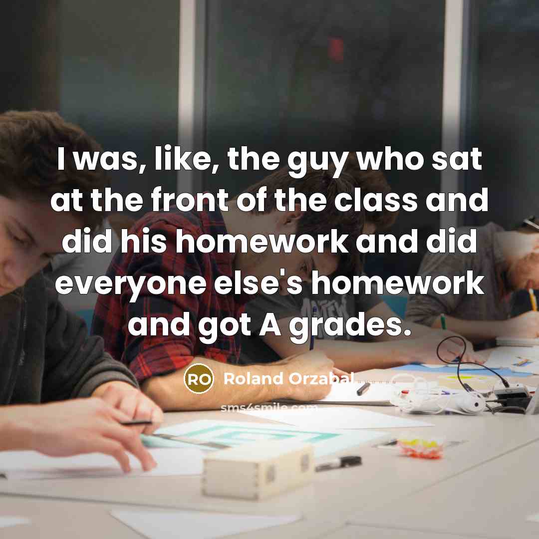 “I was, like, the guy who sat at the front of the class and did his homework and did everyone else's homework and got A grades.” quote by Roland Orzabal