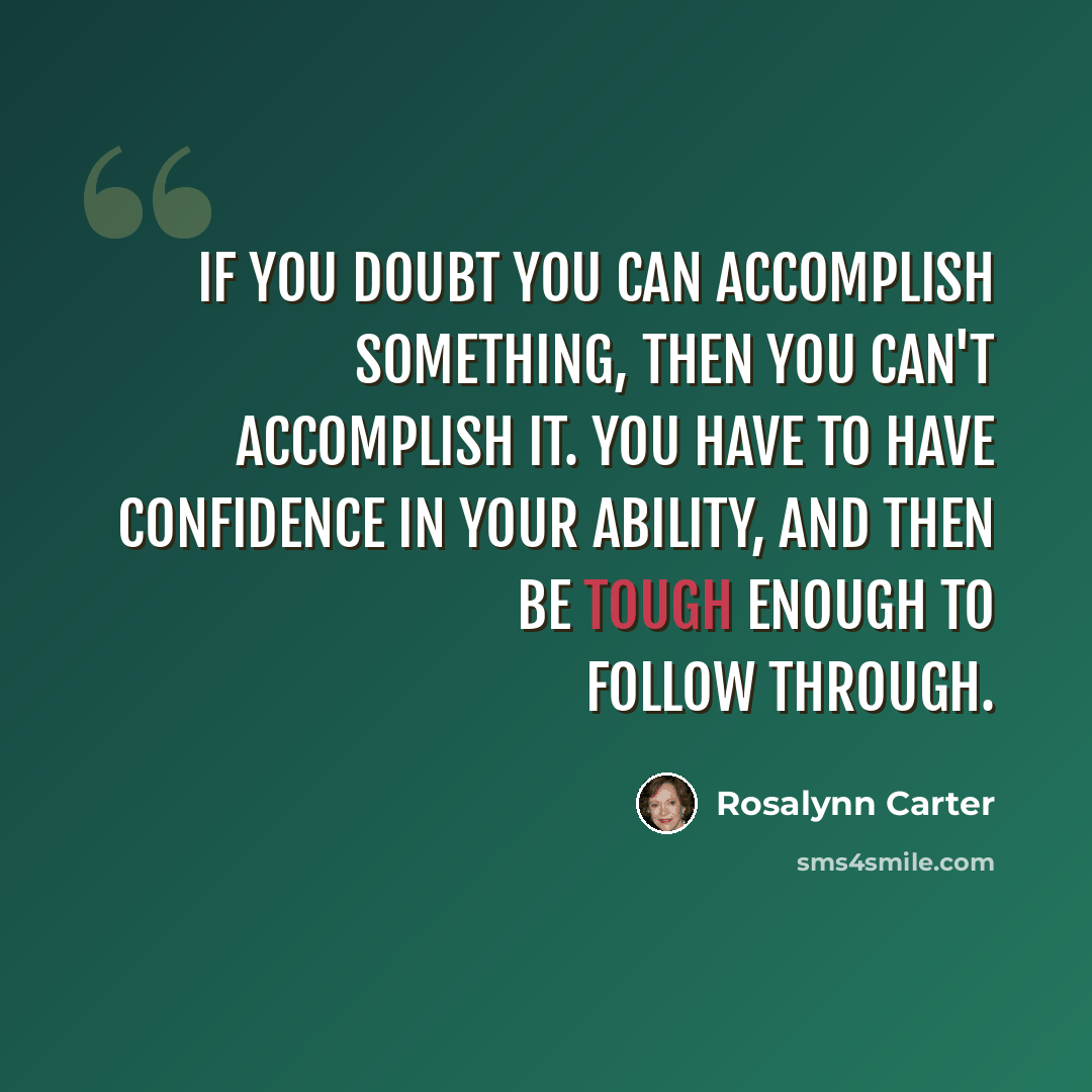 “If you doubt you can accomplish something, then you can't accomplish it. You have to have confidence in your ability, and then be tough enough to follow through.” quote by Rosalynn Carter