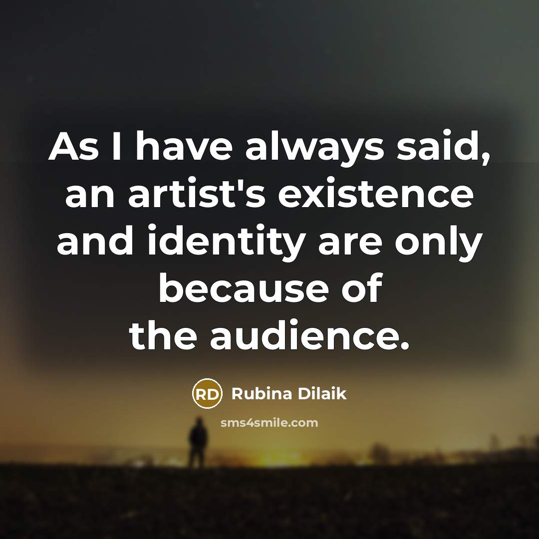 “As I have always said, an artist's existence and identity are only because of the audience.” quote by Rubina Dilaik