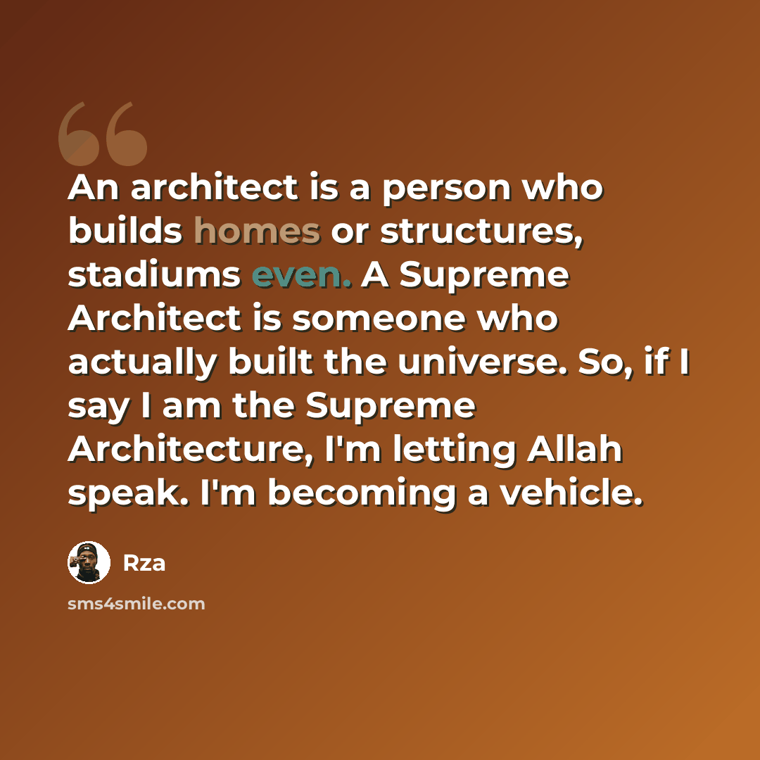 “An architect is a person who builds homes or structures, stadiums even. A Supreme Architect is someone who actually built the universe. So, if I say I am the Supreme Architecture, I'm letting Allah speak. I'm becoming a vehicle.” quote by RZA
