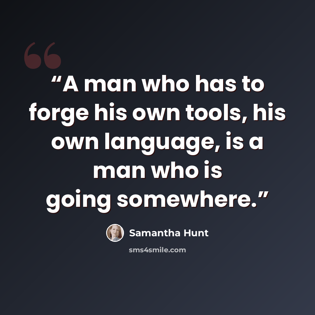 “A man who has to forge his own tools, his own language, is a man who is going somewhere.” quote by Samantha Hunt