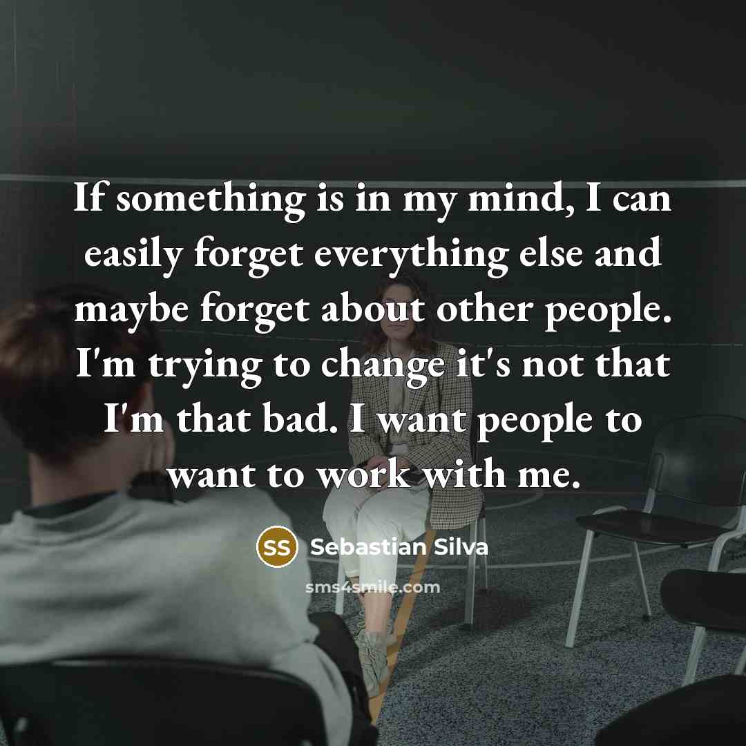 “If something is in my mind, I can easily forget everything else and maybe forget about other people. I'm trying to change it's not that I'm that bad. I want people to want to work with me.” quote by Sebastian Silva