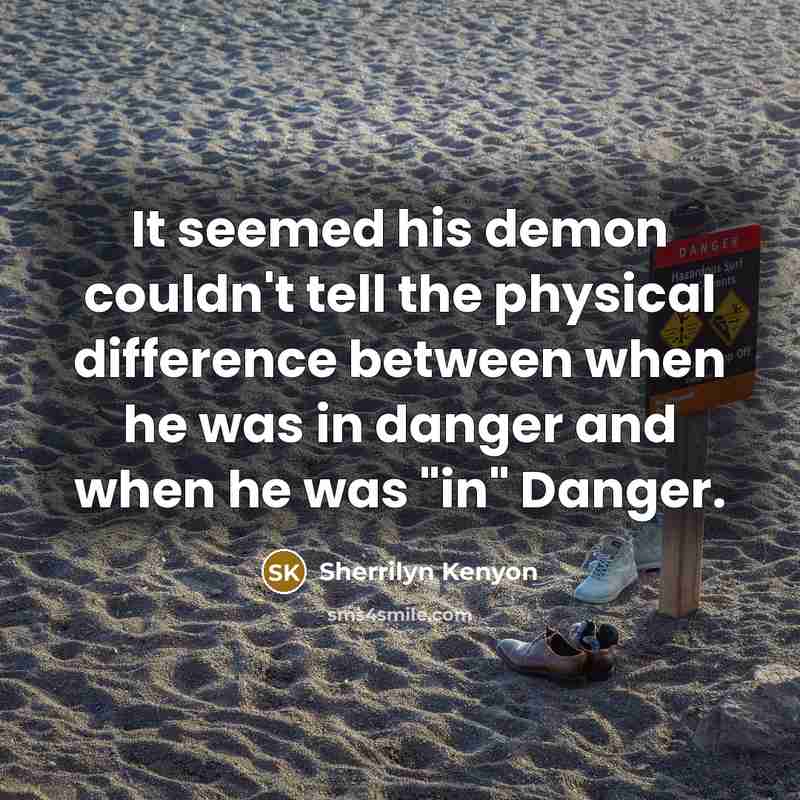 “It seemed his demon couldn't tell the physical difference between when he was in danger and when he was "in" Danger.” quote by Sherrilyn Kenyon