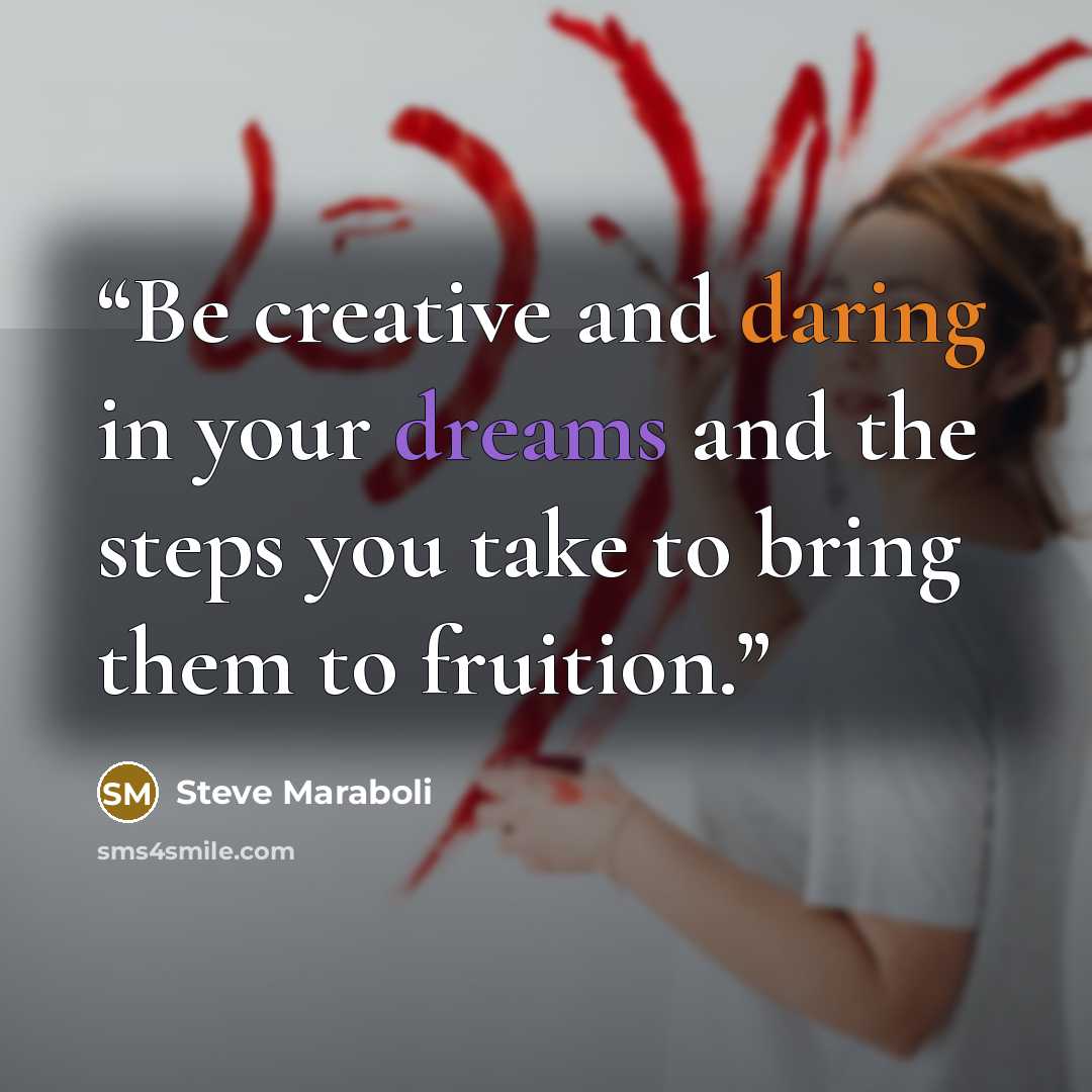“Be creative and daring in your dreams and the steps you take to bring them to fruition.” quote by Steve Maraboli