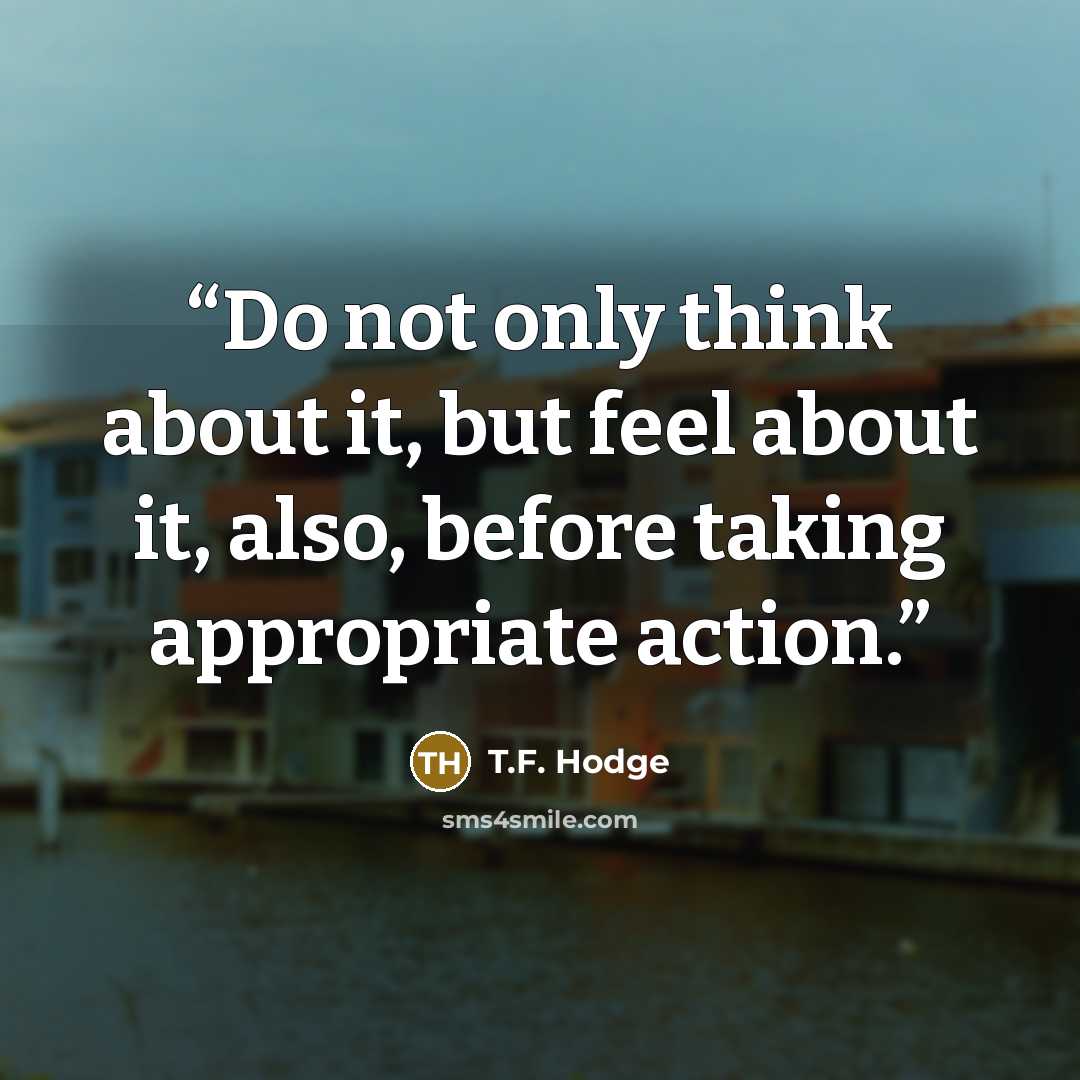 “Do not only think about it, but feel about it, also, before taking appropriate action.” quote by T.F. Hodge