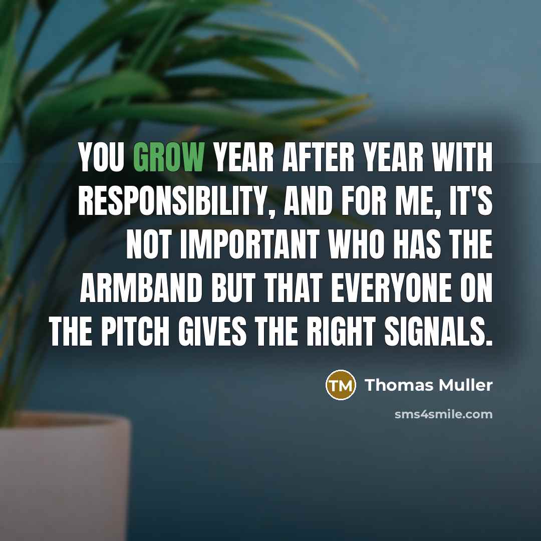 “You grow year after year with responsibility, and for me, it's not important who has the armband but that everyone on the pitch gives the right signals.” quote by Thomas Muller