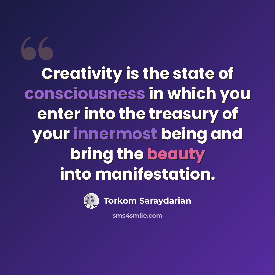 “Creativity is the state of consciousness in which you enter into the treasury of your innermost being and bring the beauty into manifestation.” quote by Torkom Saraydarian