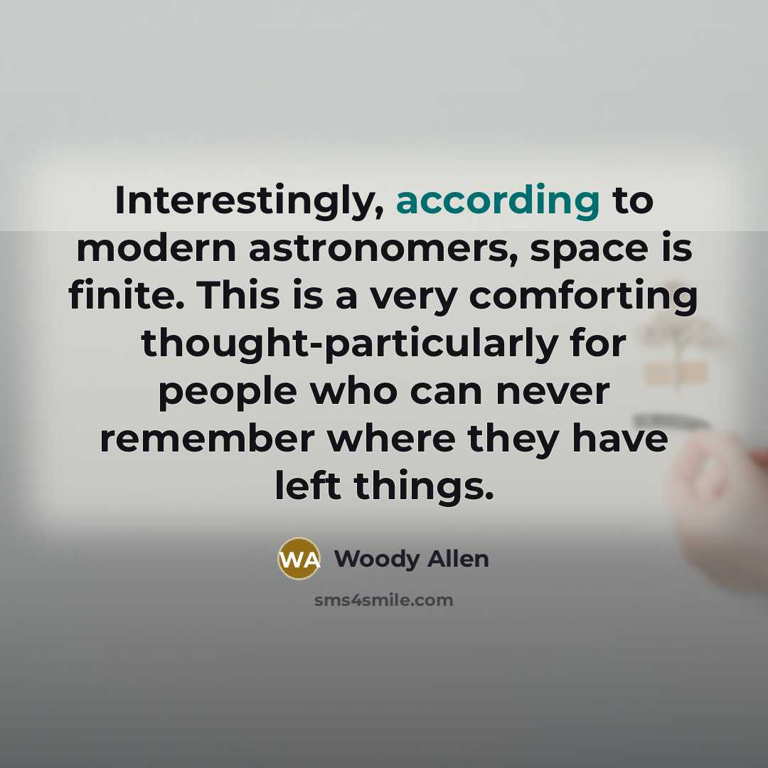 “Interestingly, according to modern astronomers, space is finite. This is a very comforting thought-particularly for people who can never remember where they have left things.” quote by Woody Allen