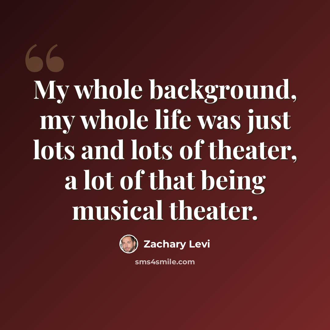 “My whole background, my whole life was just lots and lots of theater, a lot of that being musical theater.” quote by Zachary Levi