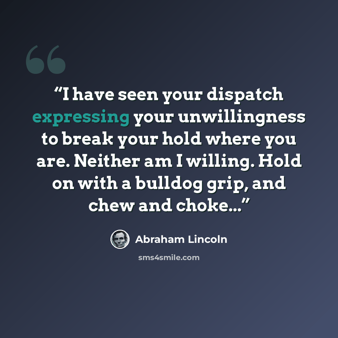 “I have seen your dispatch expressing your unwillingness to break your hold where you are. Neither am I willing. Hold on with a bulldog grip, and chew and choke...” quote by Abraham Lincoln