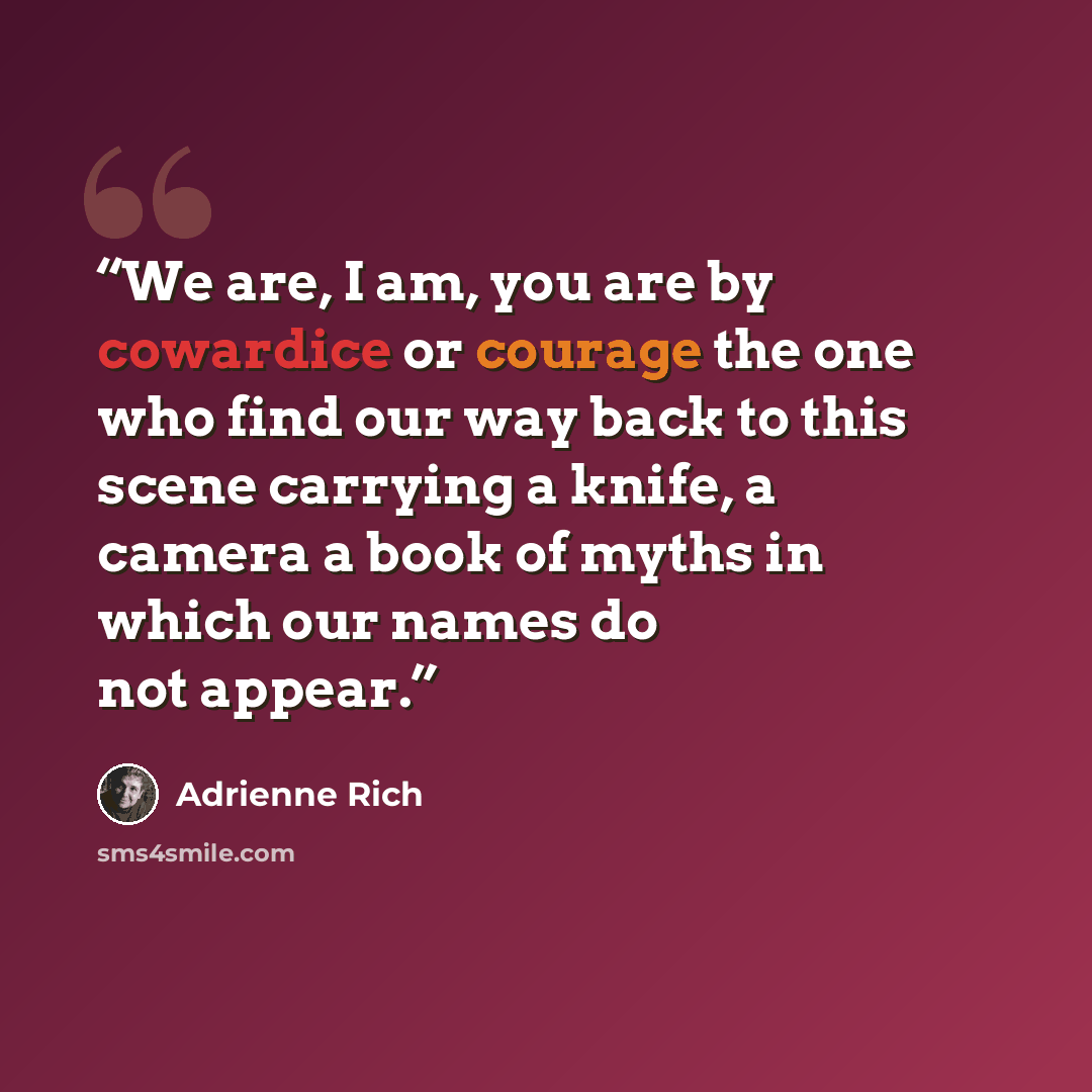 “We are, I am, you are by cowardice or courage the one who find our way back to this scene carrying a knife, a camera a book of myths in which our names do not appear.” quote by Adrienne Rich