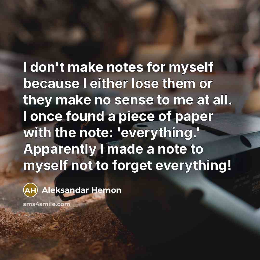 “I don't make notes for myself because I either lose them or they make no sense to me at all. I once found a piece of paper with the note: 'everything.' Apparently I made a note to myself not to forget everything!” quote by Aleksandar Hemon