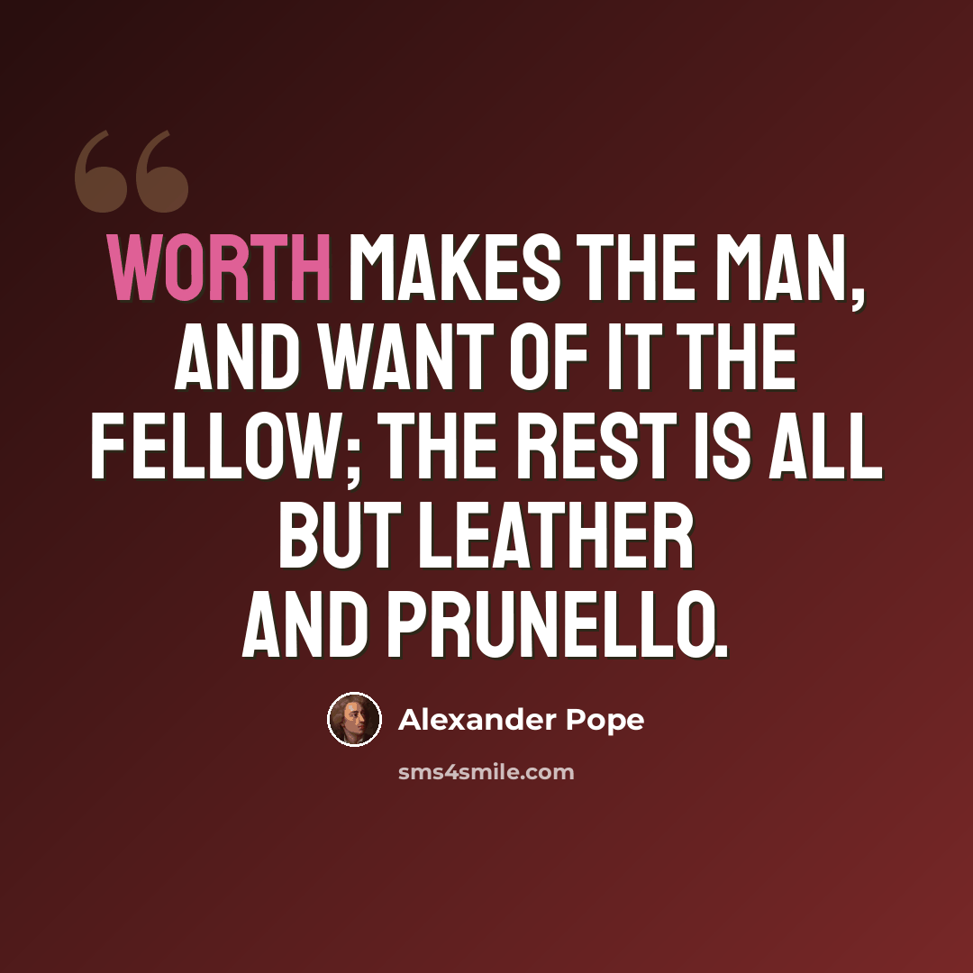 “Worth makes the man, and want of it the fellow; The rest is all but leather and prunello.” quote by Alexander Pope