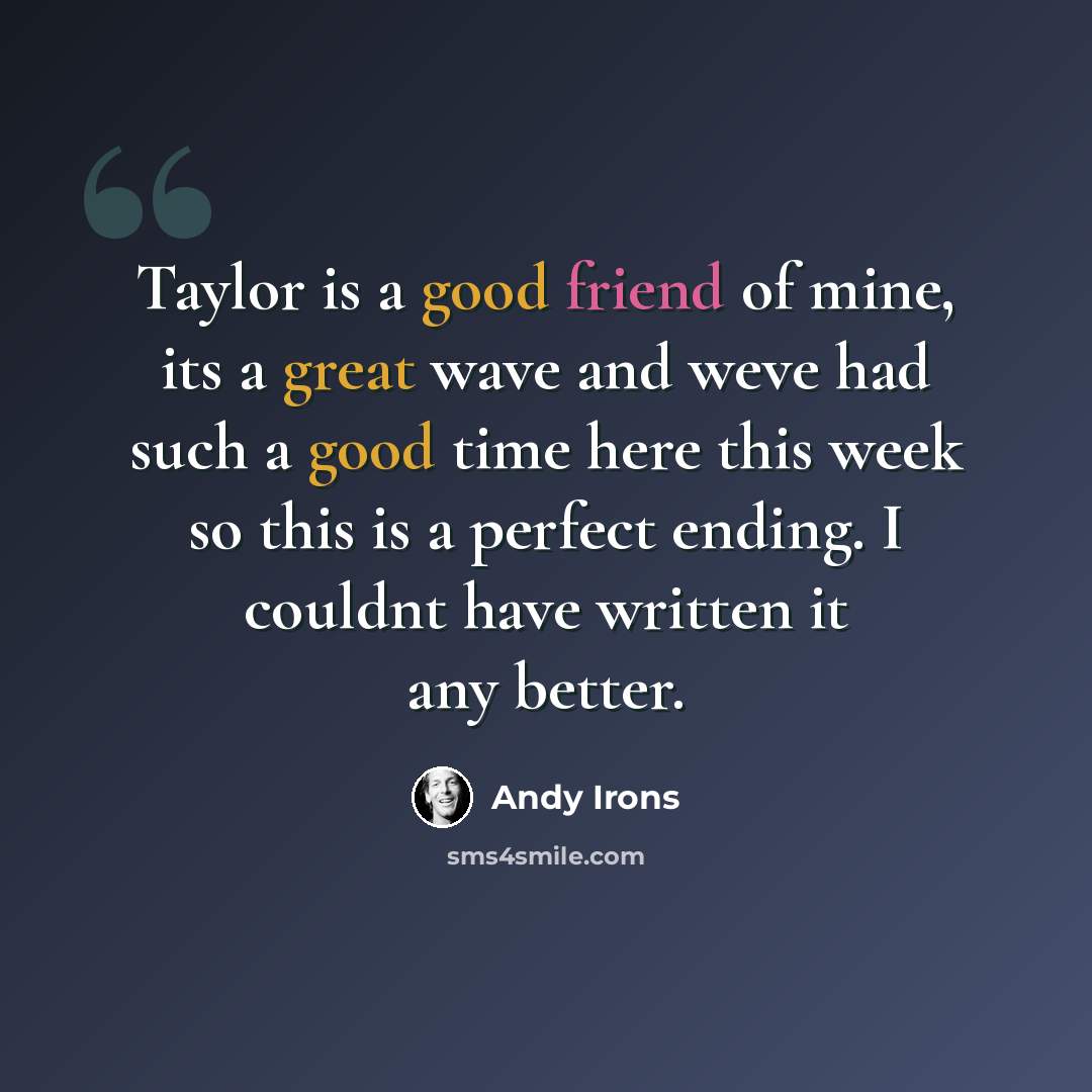 “Taylor is a good friend of mine, its a great wave and weve had such a good time here this week so this is a perfect ending. I couldnt have written it any better.” quote by Andy Irons