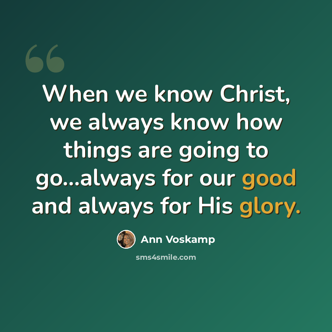 “When we know Christ, we always know how things are going to go...always for our good and always for His glory.” quote by Ann Voskamp
