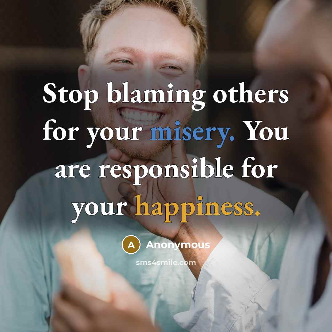 “Stop blaming others for your misery. You are responsible for your happiness.” quote by Anonymous