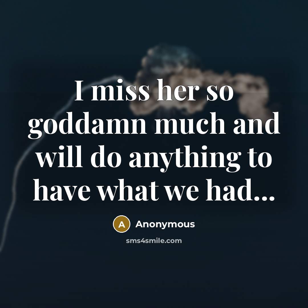 “I miss her so goddamn much and will do anything to have what we had...” quote by Anonymous