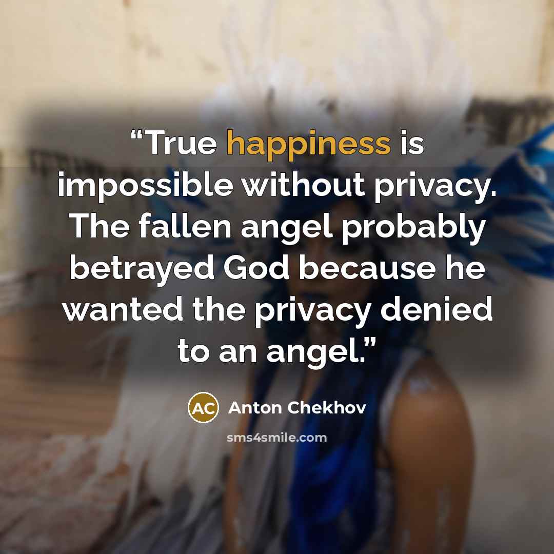 “True happiness is impossible without privacy. The fallen angel probably betrayed God because he wanted the privacy denied to an angel.” quote by Anton Chekhov
