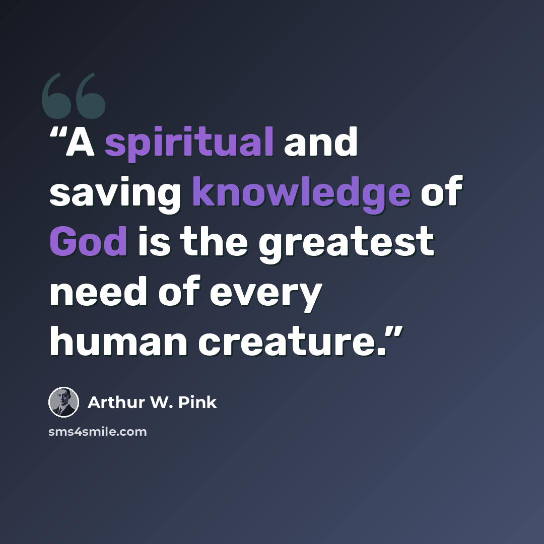 “A spiritual and saving knowledge of God is the greatest need of every human creature.” quote by Arthur W. Pink