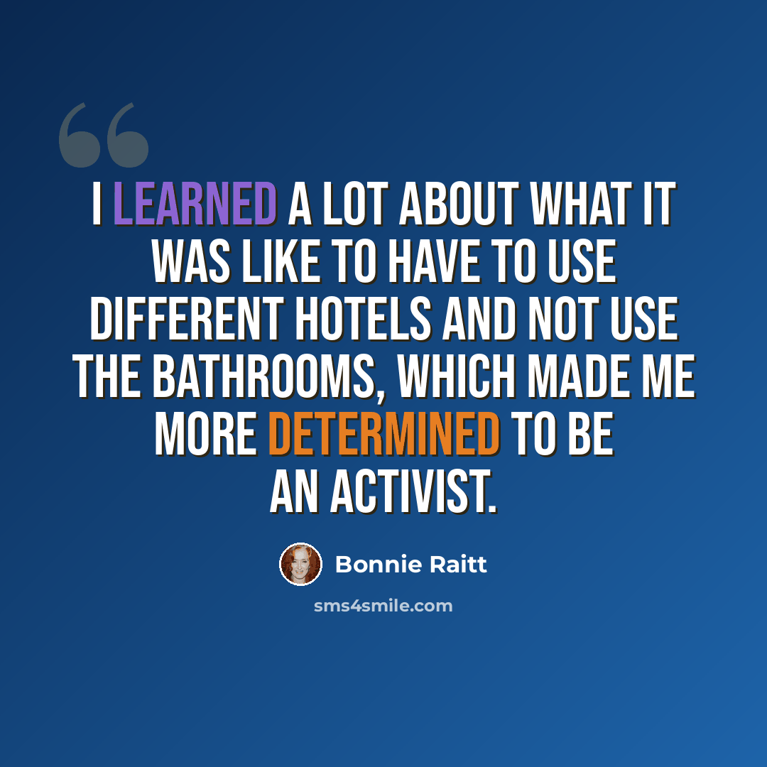 “I learned a lot about what it was like to have to use different hotels and not use the bathrooms, which made me more determined to be an activist.” quote by Bonnie Raitt