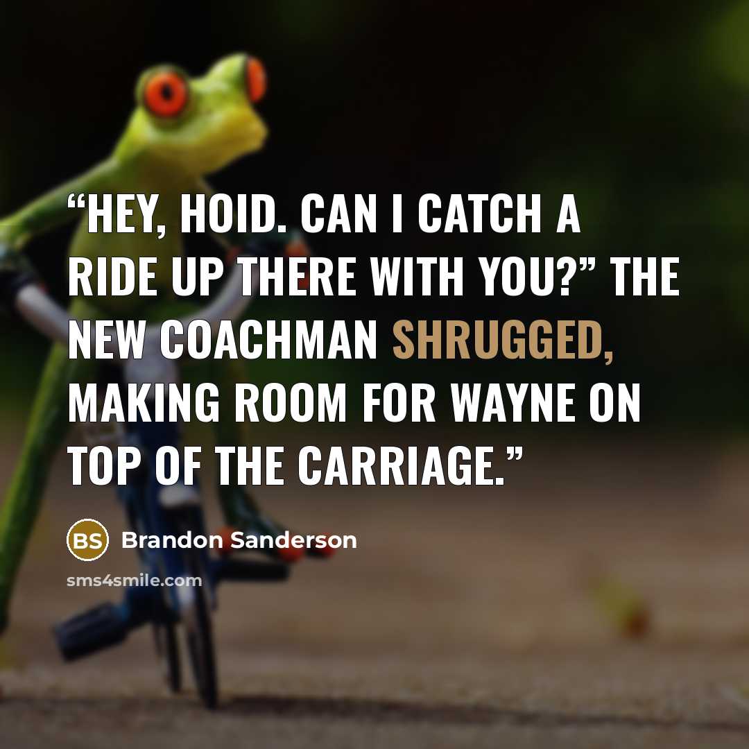 “Hey, Hoid. Can I catch a ride up there with you?” The new coachman shrugged, making room for Wayne on top of the carriage.” quote by Brandon Sanderson