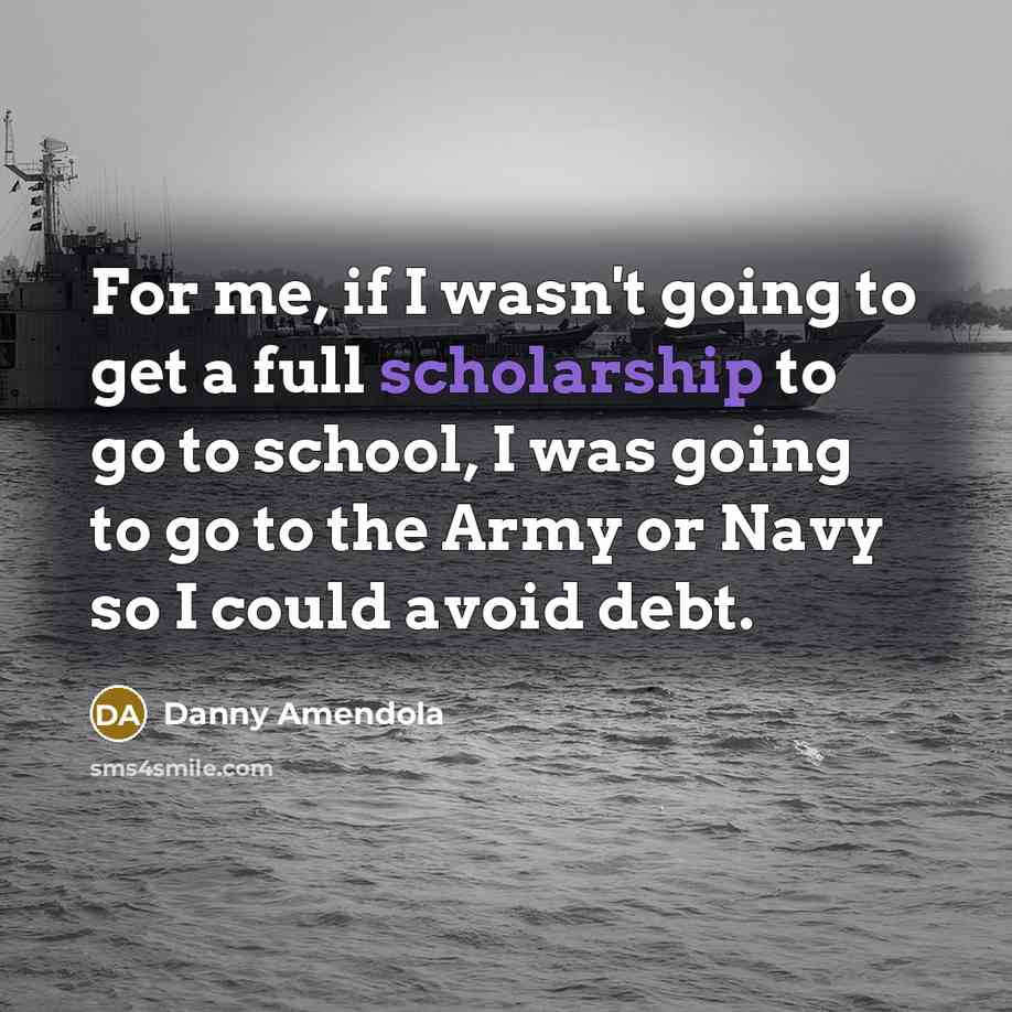 “For me, if I wasn't going to get a full scholarship to go to school, I was going to go to the Army or Navy so I could avoid debt.” quote by Danny Amendola