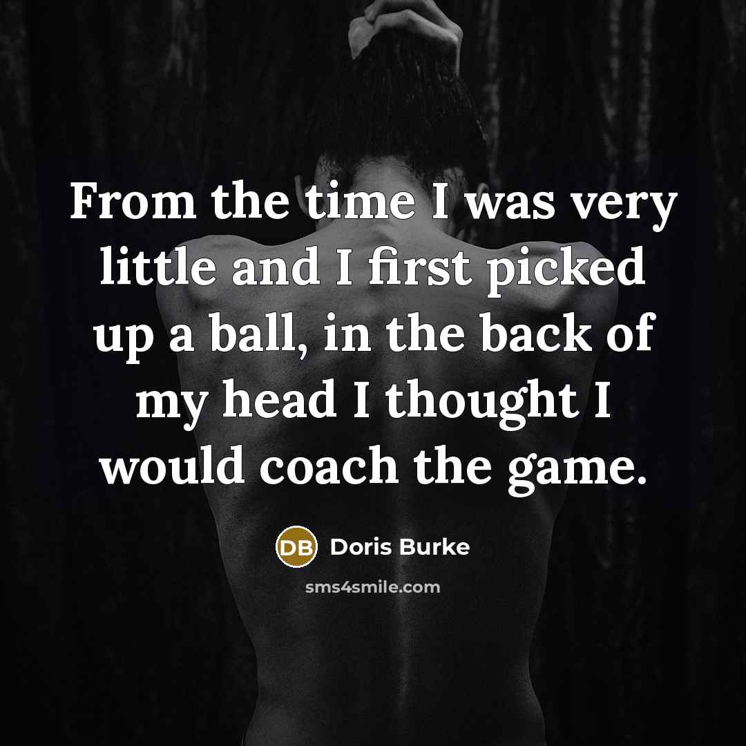 “From the time I was very little and I first picked up a ball, in the back of my head I thought I would coach the game.” quote by Doris Burke