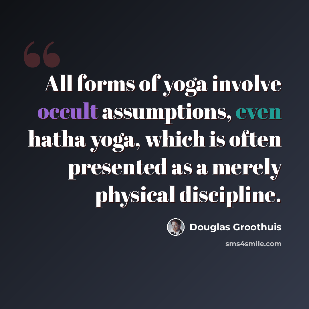 “All forms of yoga involve occult assumptions, even hatha yoga, which is often presented as a merely physical discipline.” quote by Douglas Groothuis