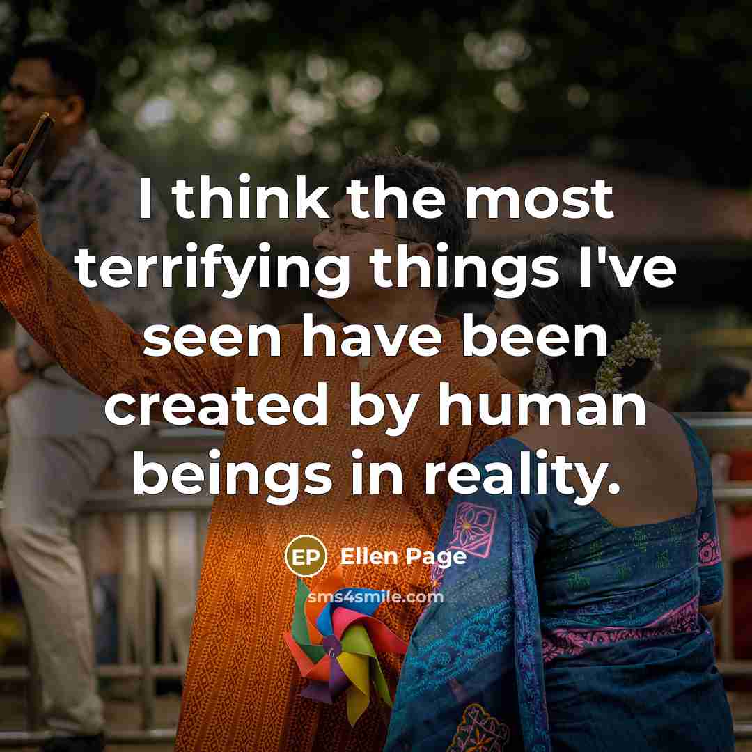 “I think the most terrifying things I've seen have been created by human beings in reality.” quote by Ellen Page