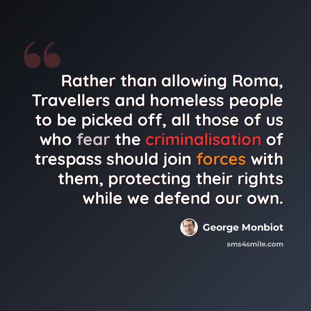 “Rather than allowing Roma, Travellers and homeless people to be picked off, all those of us who fear the criminalisation of trespass should join forces with them, protecting their rights while we defend our own.” quote by George Monbiot