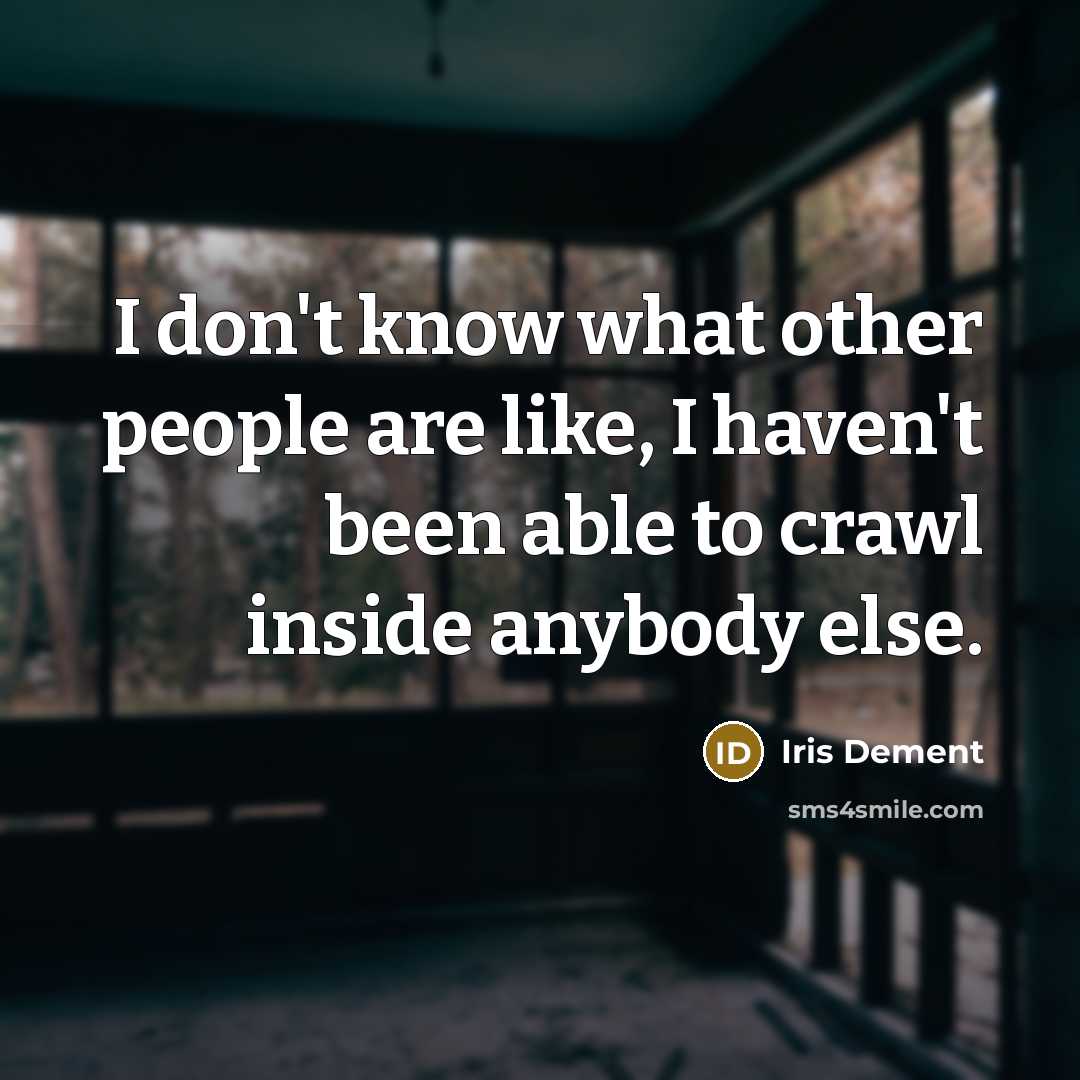 “I don't know what other people are like, I haven't been able to crawl inside anybody else.” quote by Iris DeMent
