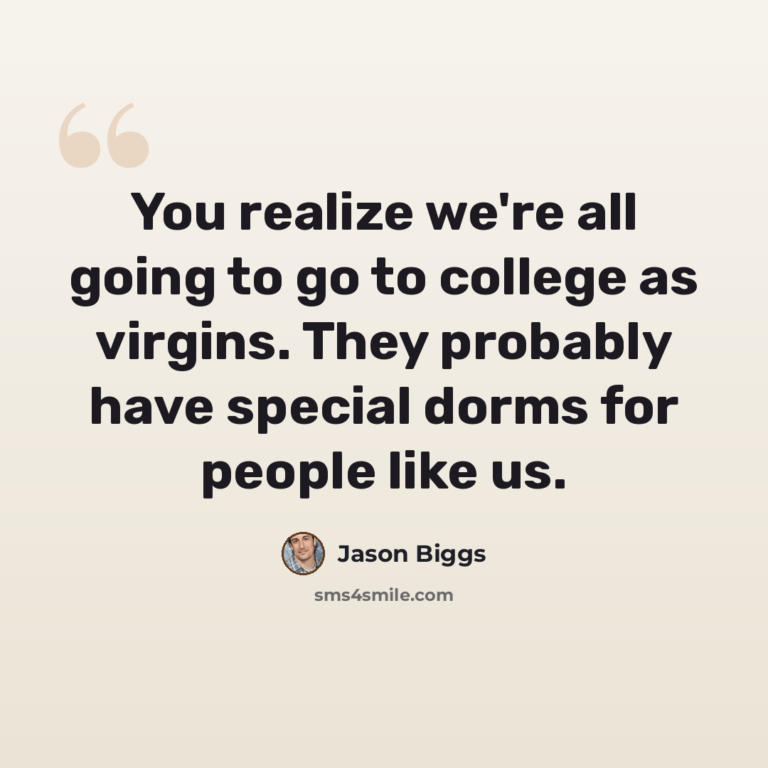 “You realize we're all going to go to college as virgins. They probably have special dorms for people like us.” quote by Jason Biggs