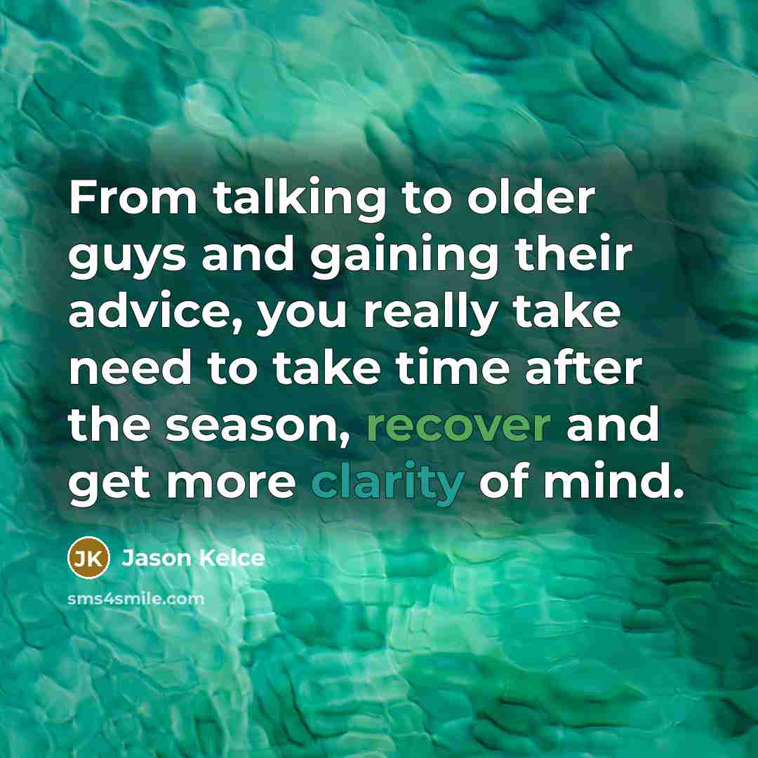“From talking to older guys and gaining their advice, you really take need to take time after the season, recover and get more clarity of mind.” quote by Jason Kelce